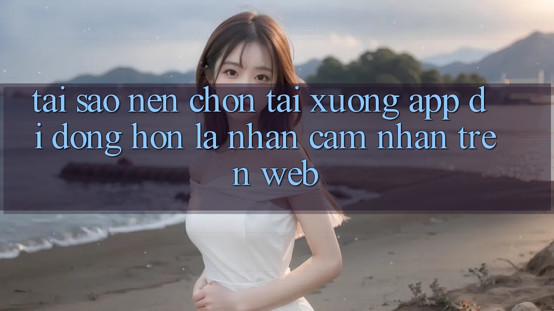 Tại Sao Nên Chọn Tải xuống App Di Động Hơn Là Nhận cảm nhận Trên Web? Tại Sao Nên Chọn Tải xuống App Di Động Hơn Là Nhận cảm nhận Trên Web?