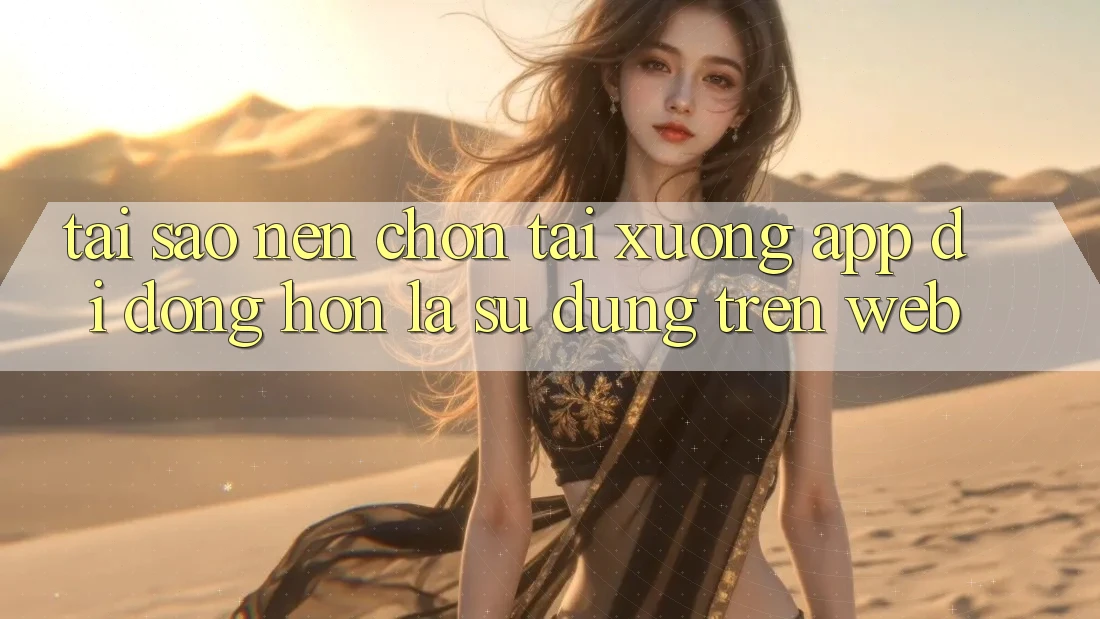 Tại Sao Nên Chọn Tải xuống App Di Động Hơn Là Sử dụng Trên Web?