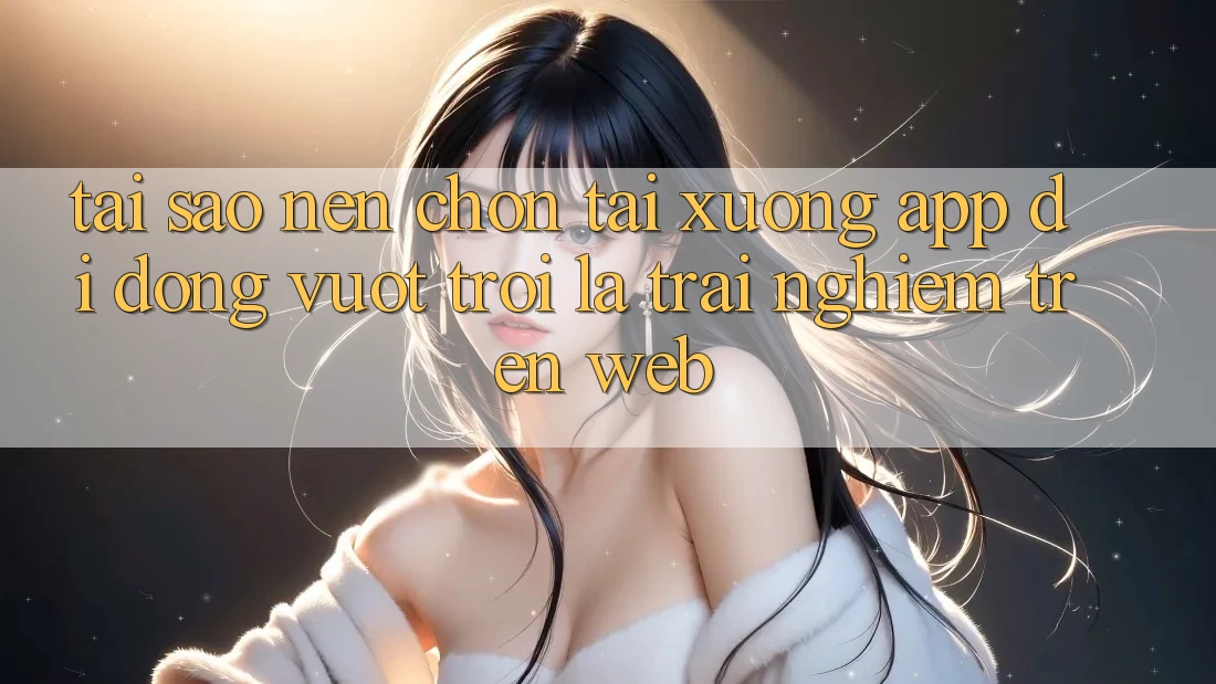 Tại Sao Nên Chọn Tải xuống App Di Động Vượt trội Là Trải nghiệm Trên Web? Tại Sao Nên Chọn Tải xuống App Di Động Vượt trội Là Trải nghiệm Trên Web?