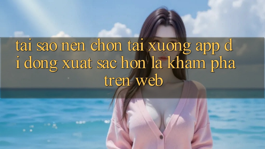 Tại Sao Nên Chọn Tải xuống App Di Động Xuất sắc hơn Là Khám phá Trên Web?
