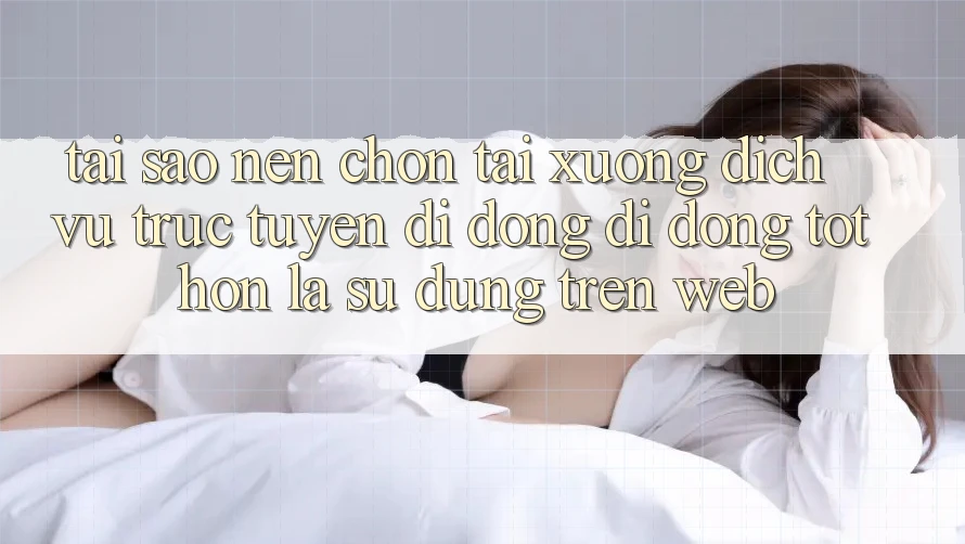 Tại Sao Nên Chọn Tải xuống Dịch vụ trực tuyến di động Di Động Tốt hơn Là Sử dụng Trên Web?