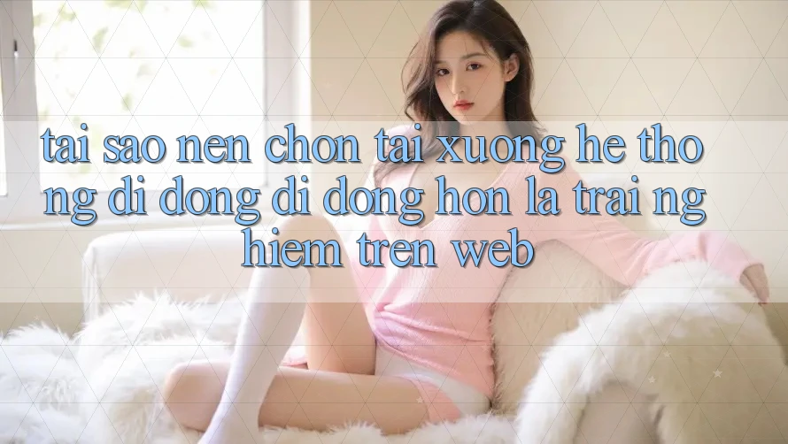 Tại Sao Nên Chọn Tải xuống Hệ thống di động Di Động Hơn Là Trải Nghiệm Trên Web?