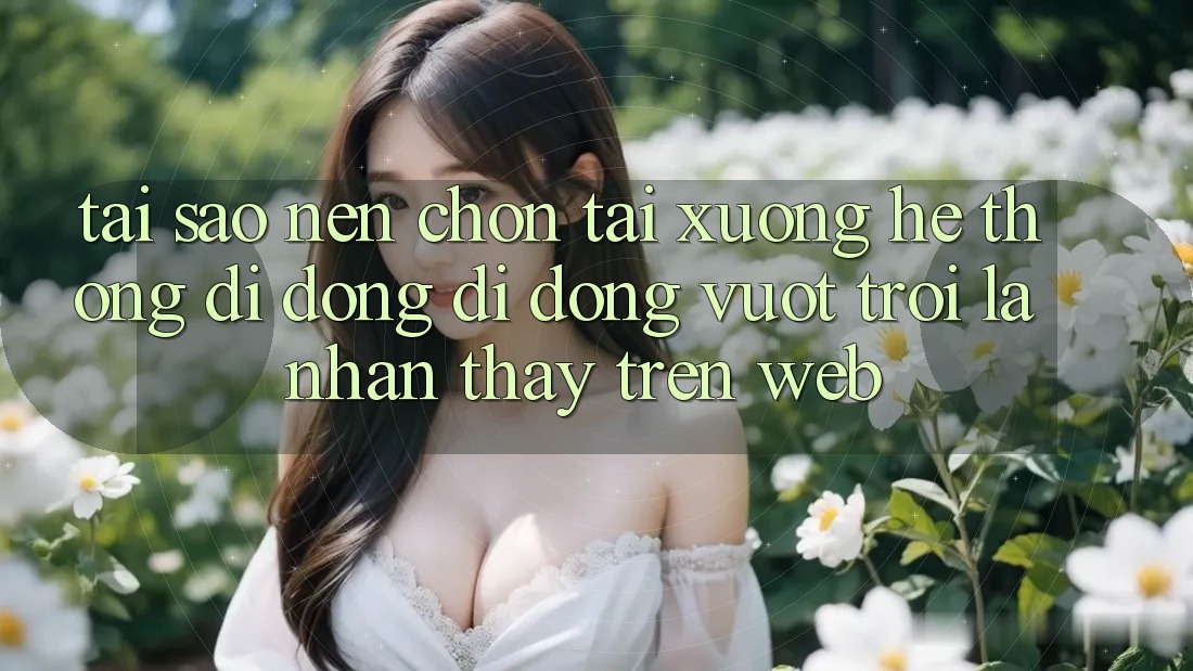 Tại Sao Nên Chọn Tải xuống Hệ thống di động Di Động Vượt trội Là Nhận thấy Trên Web?