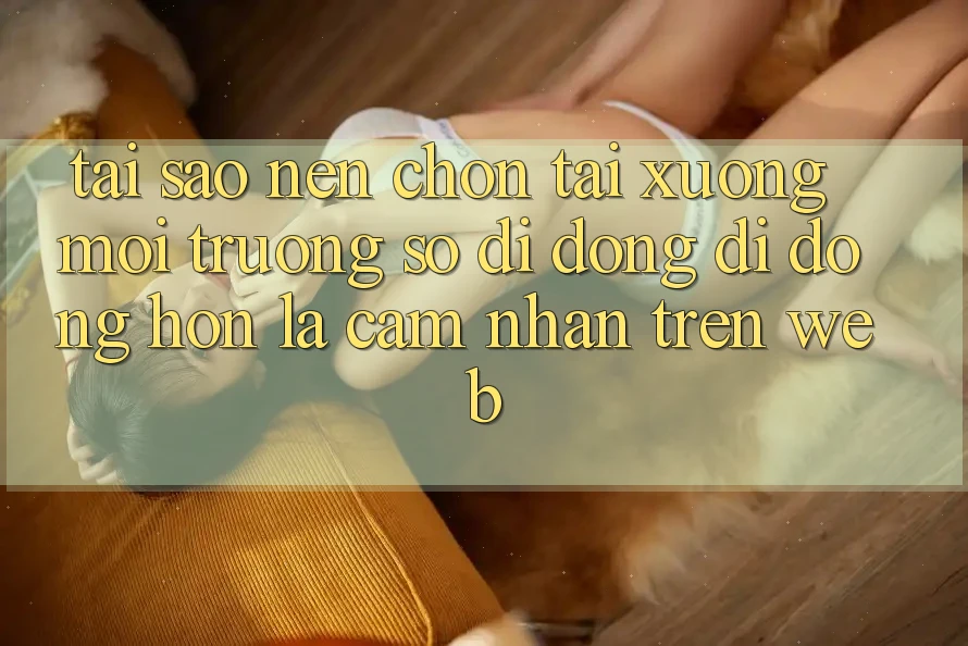 Tại Sao Nên Chọn Tải xuống Môi trường số di động Di Động Hơn Là Cảm nhận Trên Web?
