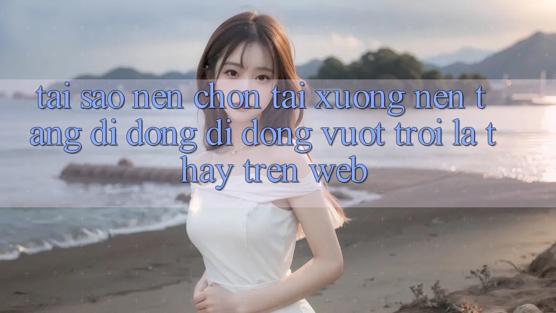 Tại Sao Nên Chọn Tải xuống Nền tảng di động Di Động Vượt trội Là Thấy Trên Web?