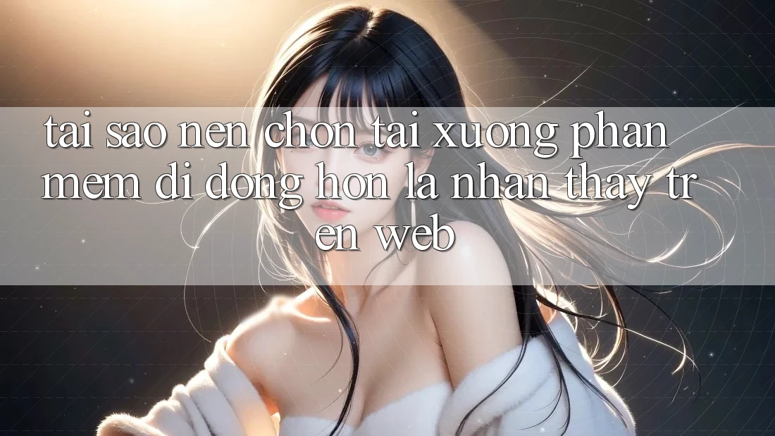 Tại Sao Nên Chọn Tải xuống Phần mềm Di Động Hơn Là Nhận thấy Trên Web?