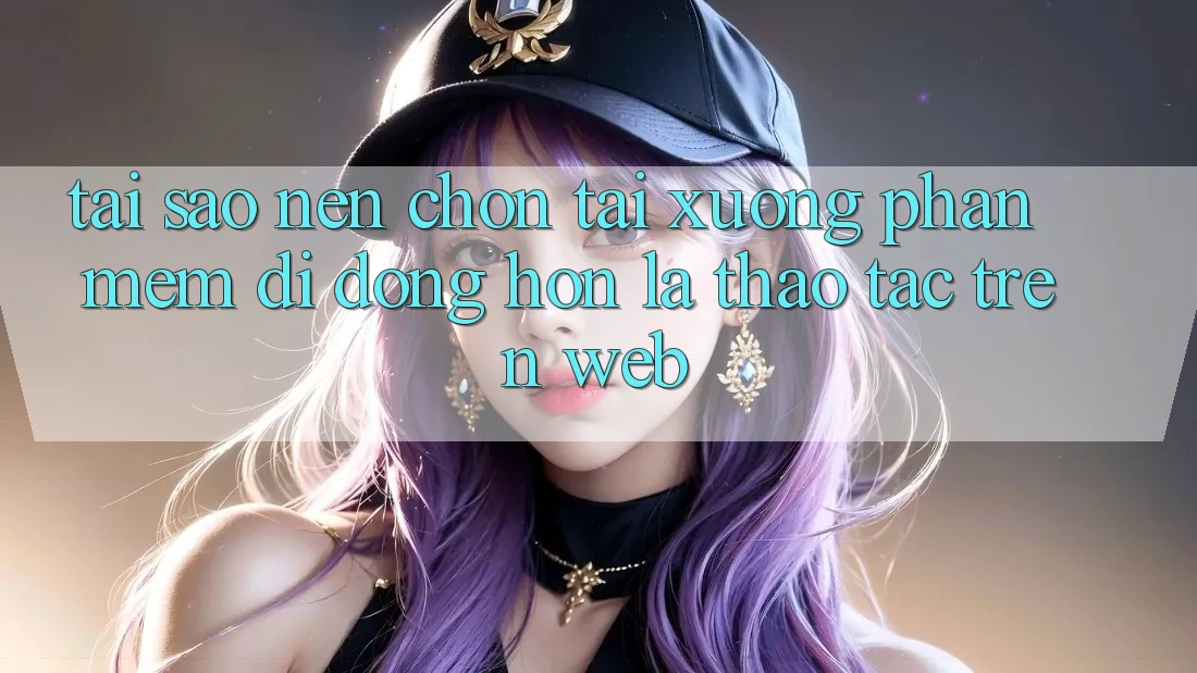 Tại Sao Nên Chọn Tải xuống Phần mềm Di Động Hơn Là Thao tác Trên Web?