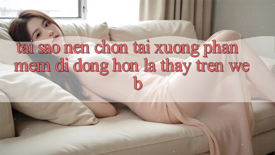 Tại Sao Nên Chọn Tải xuống Phần mềm Di Động Hơn Là Thấy Trên Web?