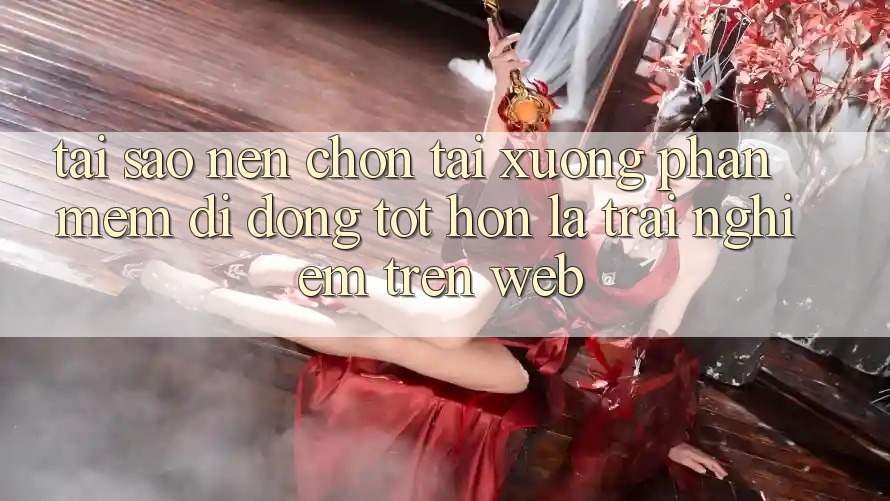 Tại Sao Nên Chọn Tải xuống Phần mềm Di Động Tốt hơn Là Trải Nghiệm Trên Web?