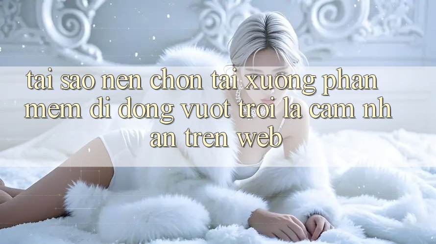 Tại Sao Nên Chọn Tải xuống Phần mềm Di Động Vượt trội Là Cảm nhận Trên Web?