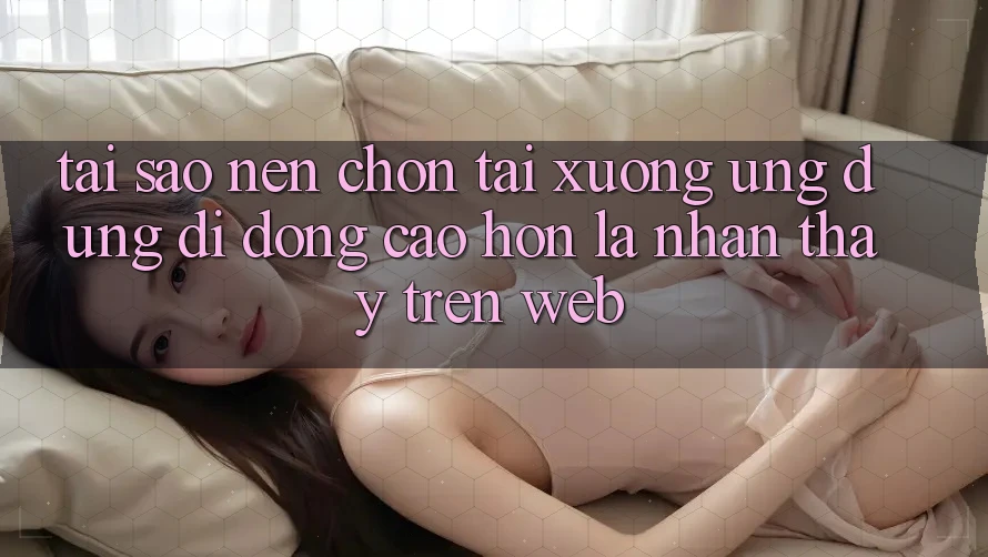 Tại Sao Nên Chọn Tải xuống Ứng Dụng Di Động Cao hơn Là Nhận thấy Trên Web?