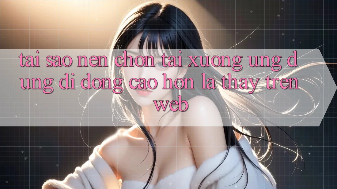 Tại Sao Nên Chọn Tải xuống Ứng Dụng Di Động Cao hơn Là Thấy Trên Web? Tại Sao Nên Chọn Tải xuống Ứng Dụng Di Động Cao hơn Là Thấy Trên Web?