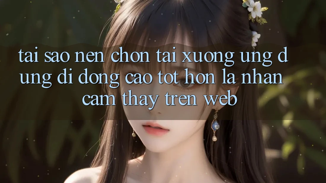 Tại Sao Nên Chọn Tải xuống Ứng Dụng Di Động Cao tốt hơn Là Nhận cảm thấy Trên Web?