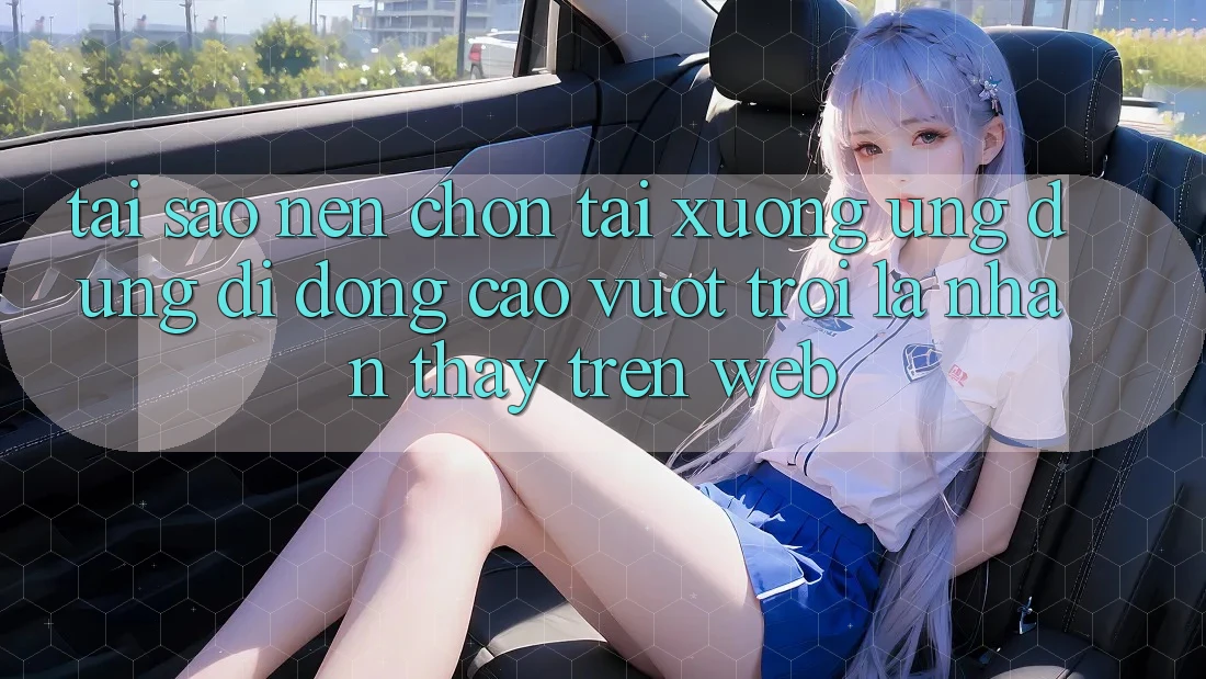 Tại Sao Nên Chọn Tải xuống Ứng Dụng Di Động Cao vượt trội Là Nhận thấy Trên Web?