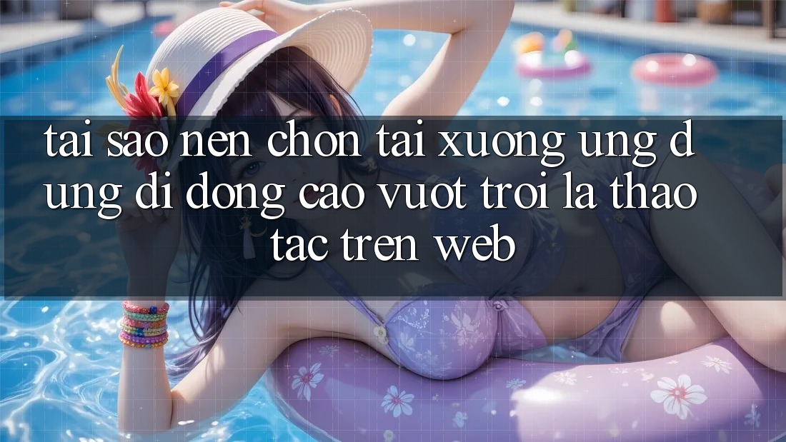 Tại Sao Nên Chọn Tải xuống Ứng Dụng Di Động Cao vượt trội Là Thao tác Trên Web?