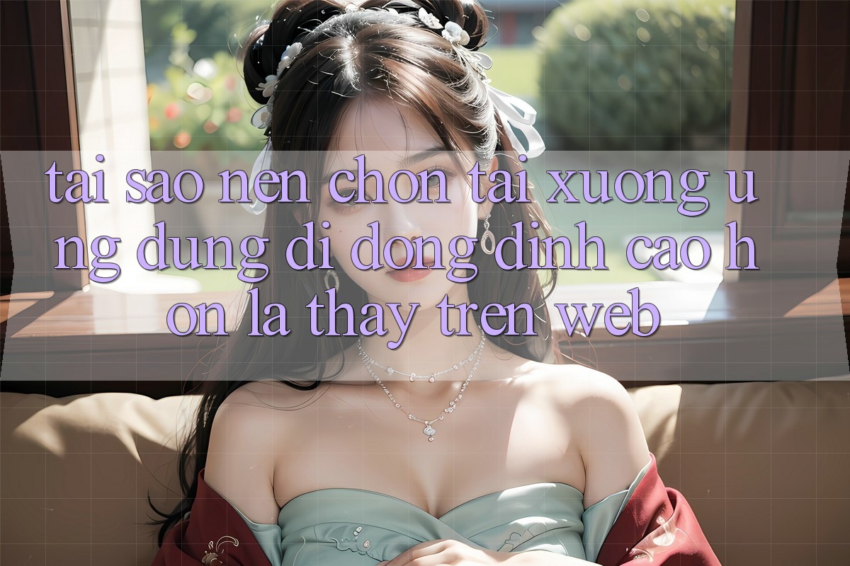 Tại Sao Nên Chọn Tải xuống Ứng Dụng Di Động Đỉnh cao hơn Là Thấy Trên Web?