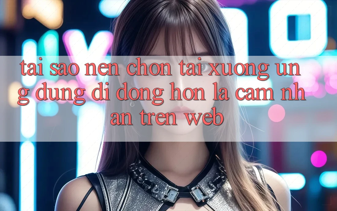Tại Sao Nên Chọn Tải xuống Ứng dụng Di Động Hơn Là Cảm nhận Trên Web?