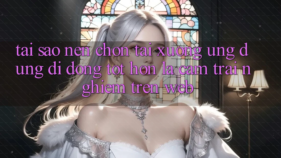 Tại Sao Nên Chọn Tải xuống Ứng Dụng Di Động Tốt hơn Là Cảm trải nghiệm Trên Web?