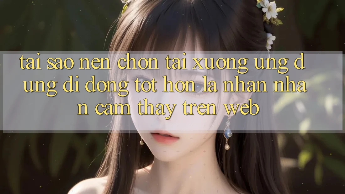 Tại Sao Nên Chọn Tải xuống Ứng Dụng Di Động Tốt hơn Là Nhận nhận cảm thấy Trên Web?