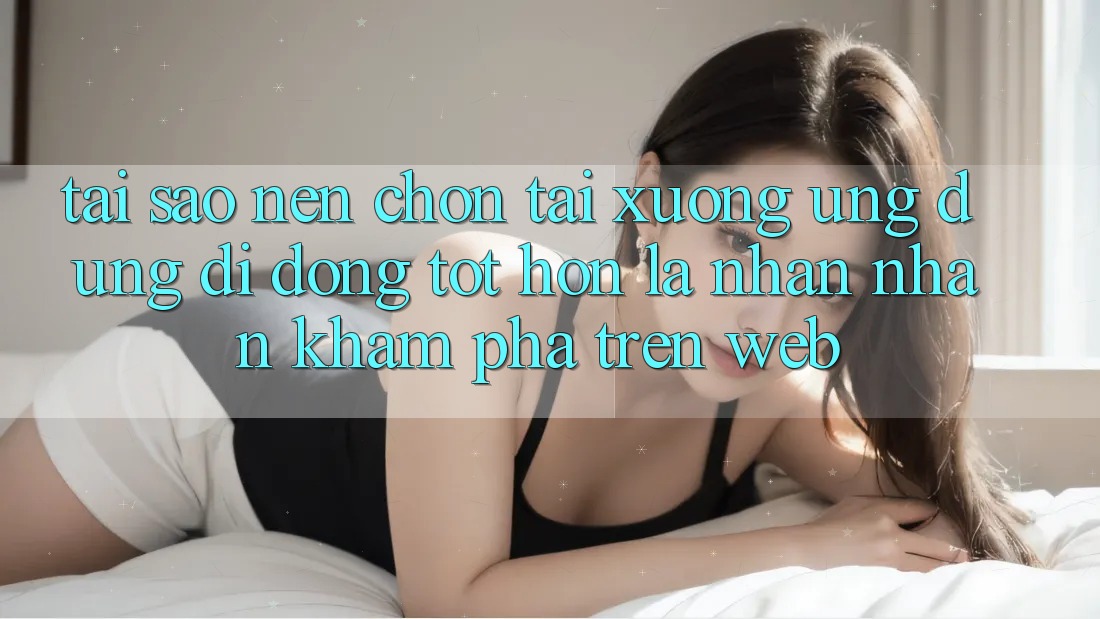 Tại Sao Nên Chọn Tải xuống Ứng dụng Di Động Tốt hơn Là Nhận nhận khám phá Trên Web?