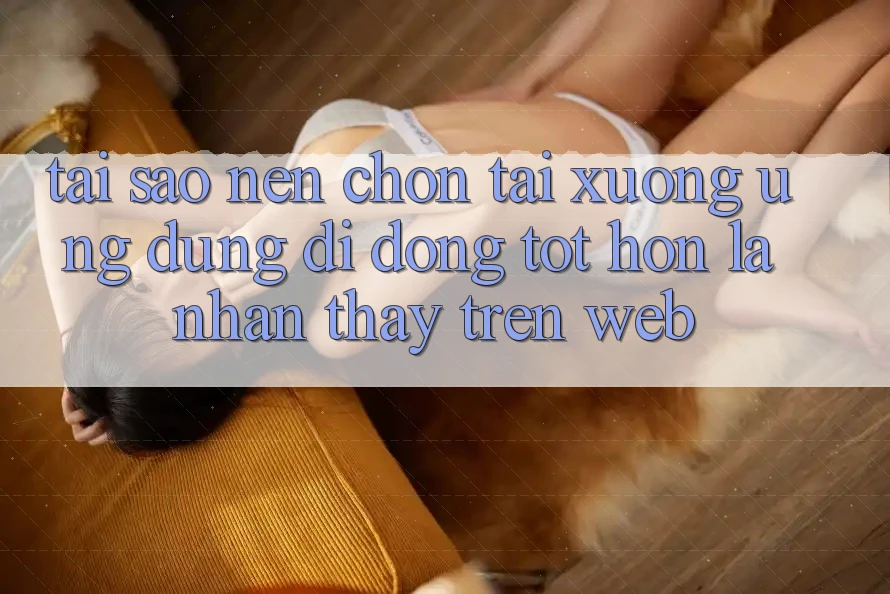 Tại Sao Nên Chọn Tải xuống Ứng Dụng Di Động Tốt hơn Là Nhận thấy Trên Web?