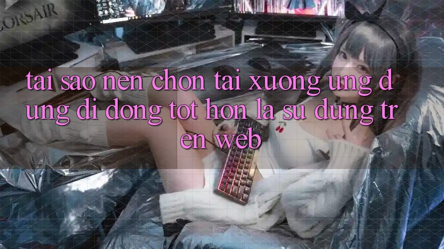 Tại Sao Nên Chọn Tải xuống Ứng Dụng Di Động Tốt hơn Là Sử dụng Trên Web?