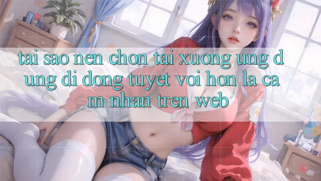 Tại Sao Nên Chọn Tải xuống Ứng Dụng Di Động Tuyệt vời hơn Là Cảm nhận Trên Web? Tại Sao Nên Chọn Tải xuống Ứng Dụng Di Động Tuyệt vời hơn Là Cảm nhận Trên Web?