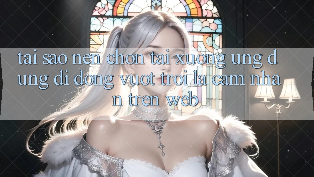 Tại Sao Nên Chọn Tải xuống Ứng Dụng Di Động Vượt trội Là Cảm nhận Trên Web?