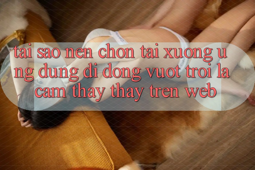 Tại Sao Nên Chọn Tải xuống Ứng Dụng Di Động Vượt trội Là Cảm thấy thấy Trên Web?