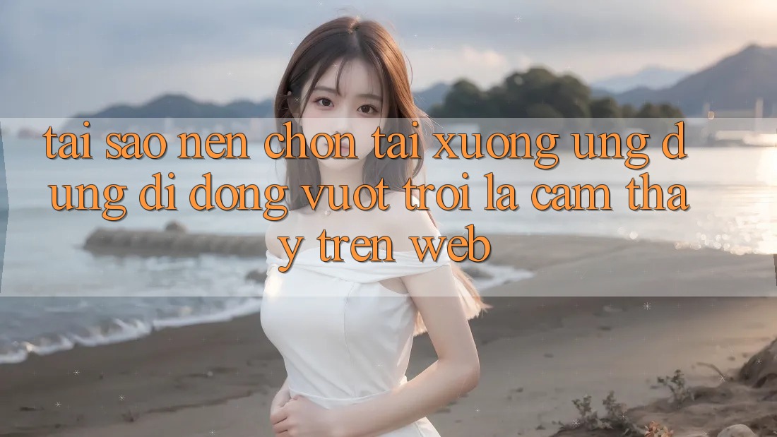 Tại Sao Nên Chọn Tải xuống Ứng dụng Di Động Vượt trội Là Cảm thấy Trên Web?