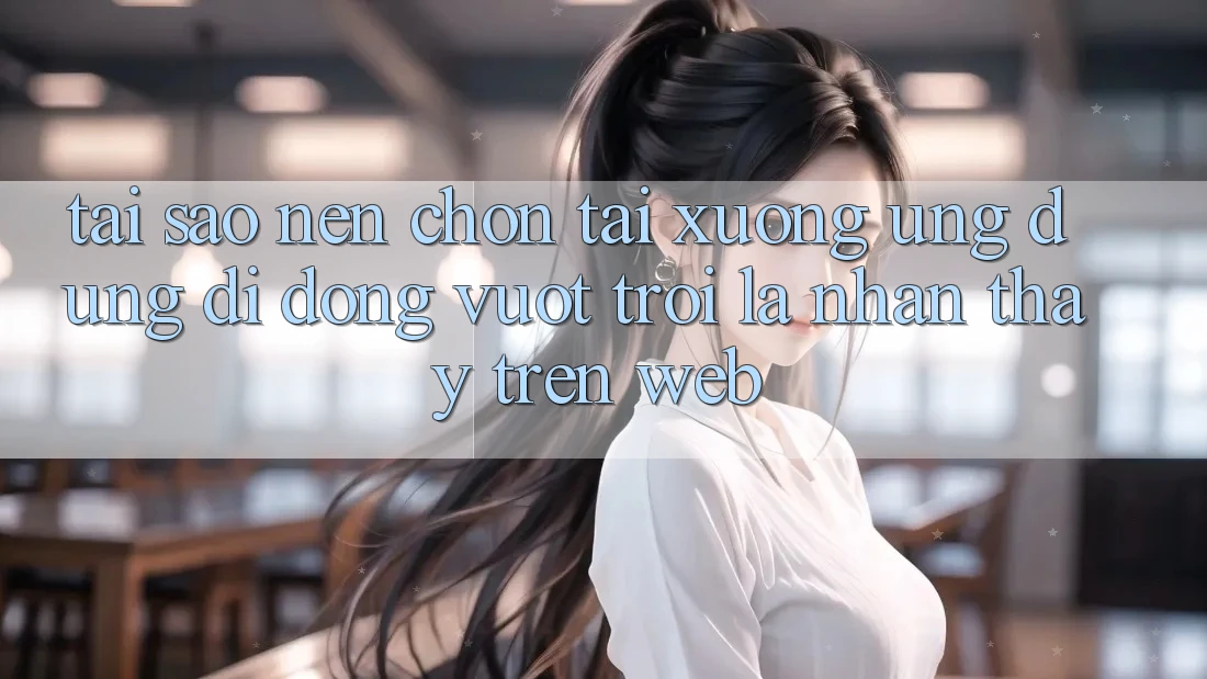 Tại Sao Nên Chọn Tải xuống Ứng Dụng Di Động Vượt trội Là Nhận thấy Trên Web?