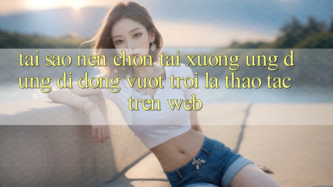 Tại Sao Nên Chọn Tải xuống Ứng Dụng Di Động Vượt trội Là Thao tác Trên Web? Tại Sao Nên Chọn Tải xuống Ứng Dụng Di Động Vượt trội Là Thao tác Trên Web?