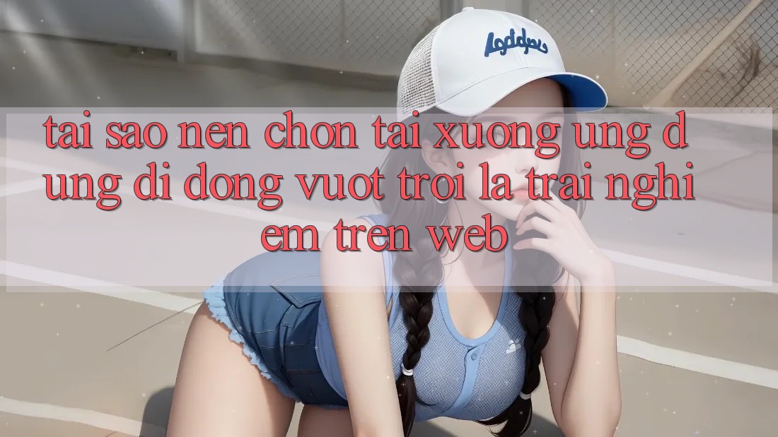 Tại Sao Nên Chọn Tải xuống Ứng Dụng Di Động Vượt trội Là Trải nghiệm Trên Web?