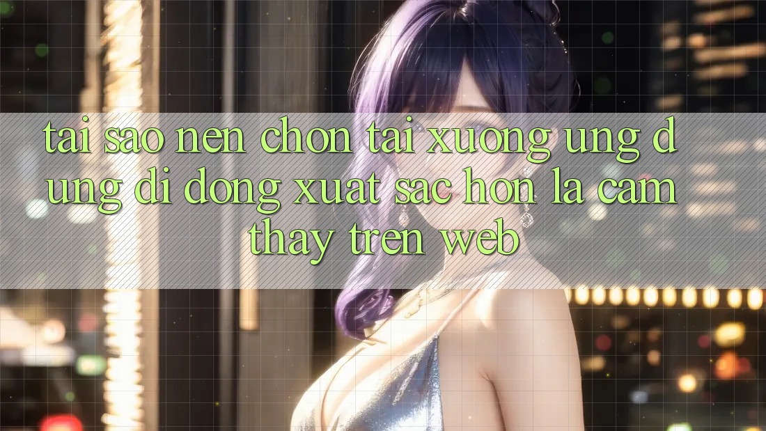 Tại Sao Nên Chọn Tải xuống Ứng Dụng Di Động Xuất sắc hơn Là Cảm thấy Trên Web?