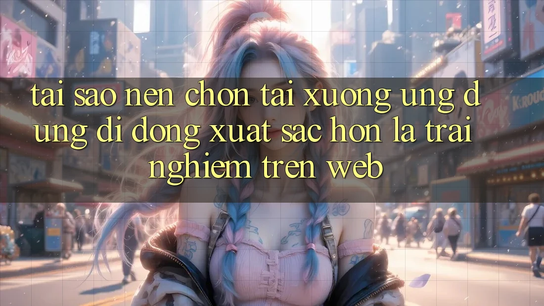 Tại Sao Nên Chọn Tải xuống Ứng Dụng Di Động Xuất sắc hơn Là Trải Nghiệm Trên Web?