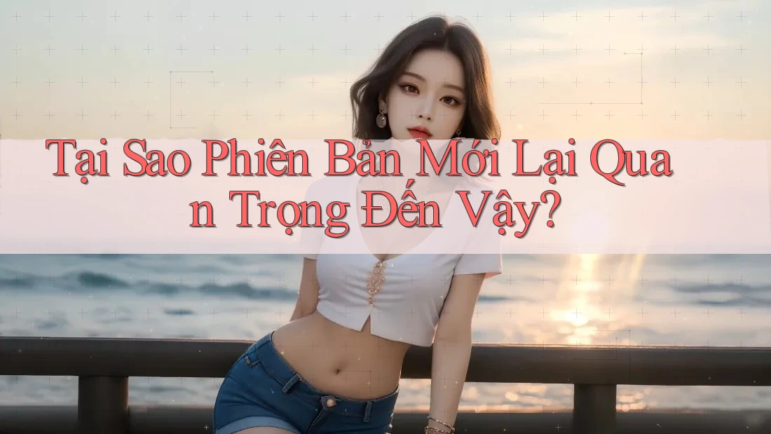 Tại Sao Phiên Bản Mới Lại Quan Trọng Đến Vậy?