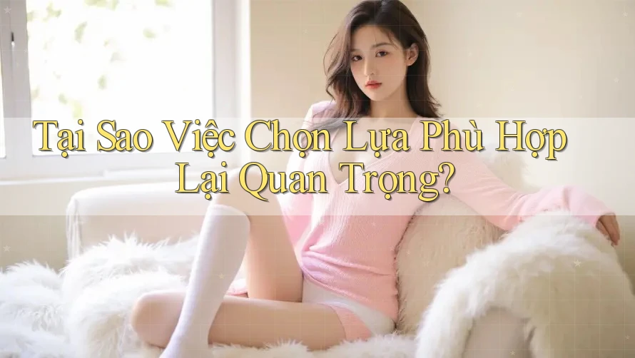 Tại Sao Việc Chọn Lựa Phù Hợp Lại Quan Trọng?