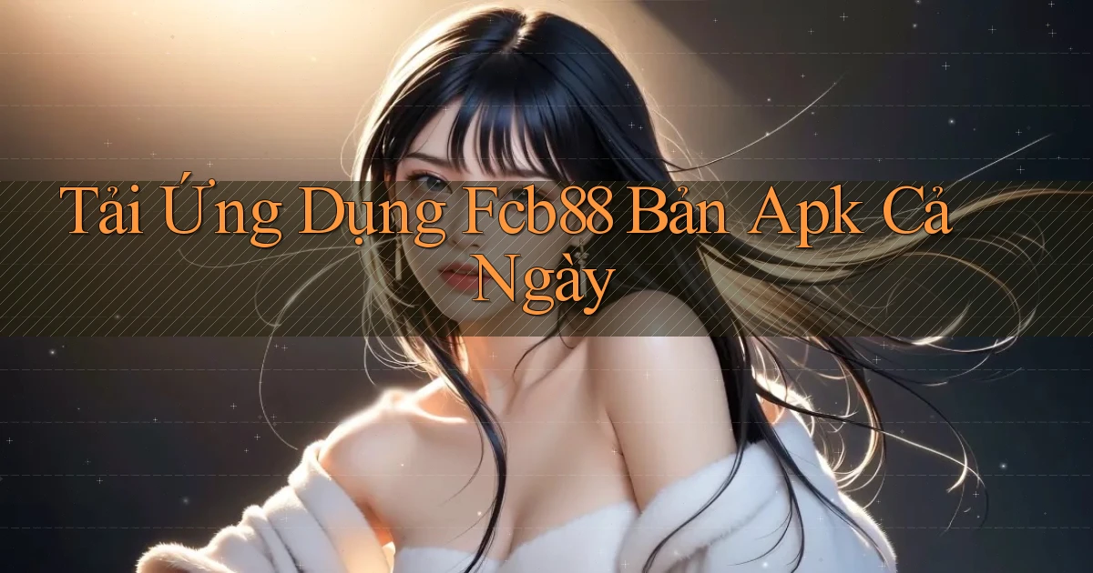 tải ứng dụng fcb88 bản apk cả ngày