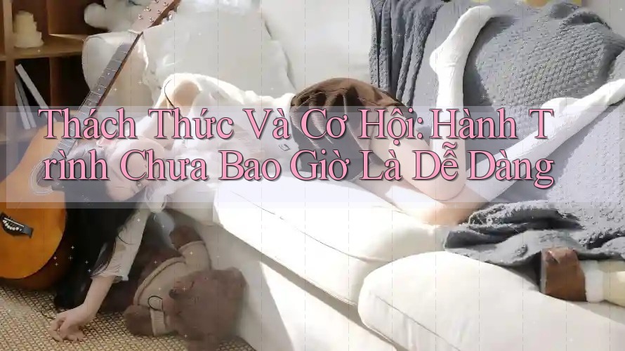 Thách Thức Và Cơ Hội: Hành Trình Chưa Bao Giờ Là Dễ Dàng