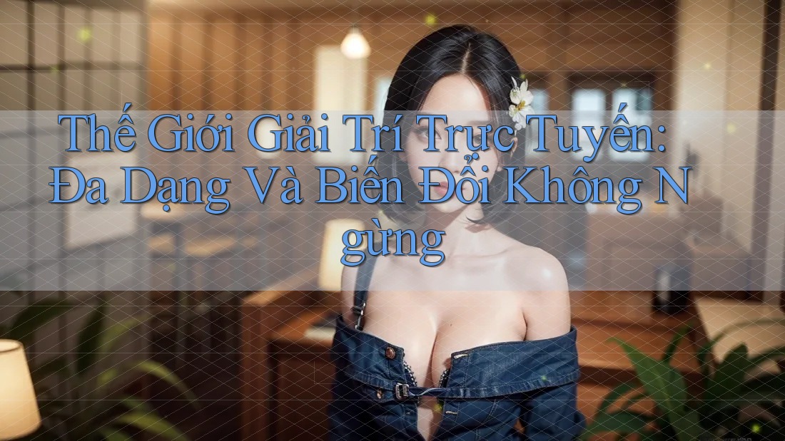 Thế Giới Giải Trí Trực Tuyến: Đa Dạng Và Biến Đổi Không Ngừng