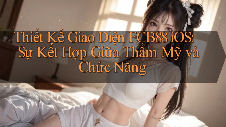 Thiết Kế Giao Diện FCB88 iOS: Sự Kết Hợp Giữa Thẩm Mỹ và Chức Năng