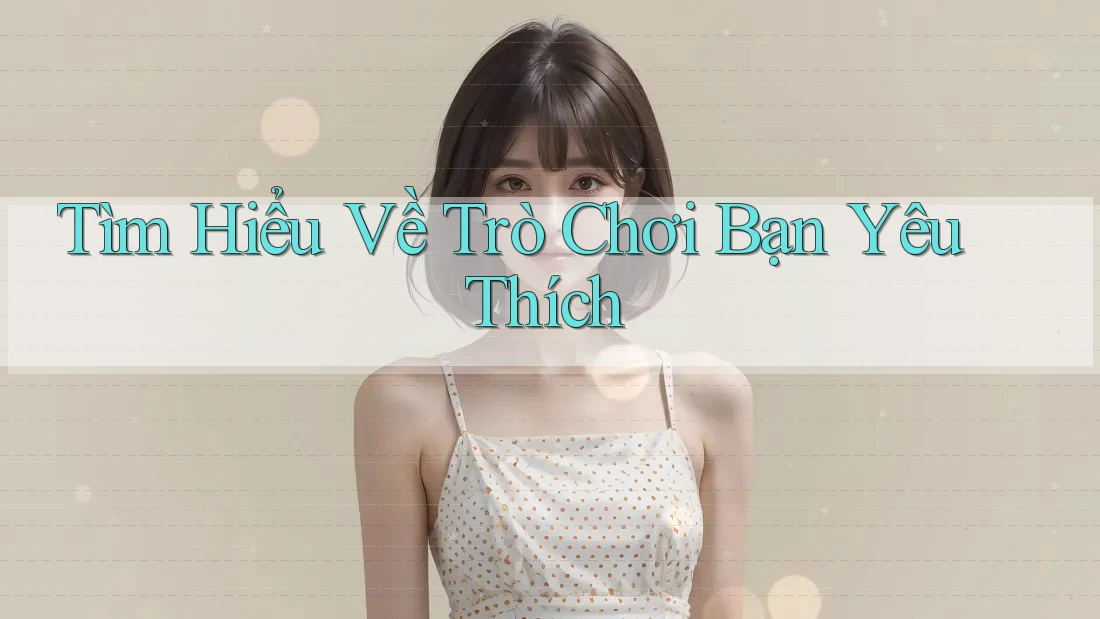 Tìm Hiểu Về Trò Chơi Bạn Yêu Thích