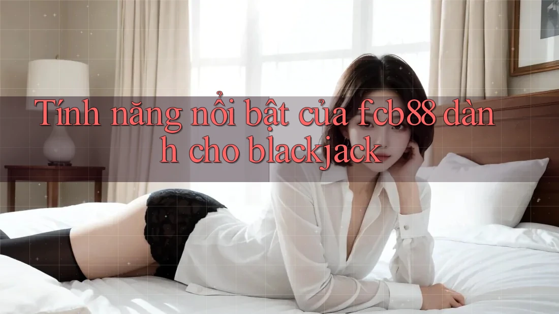 Tính năng nổi bật của fcb88 dành cho blackjack