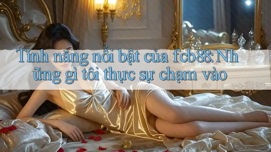 Tính năng nổi bật của fcb88: Những gì tôi thực sự chạm vào