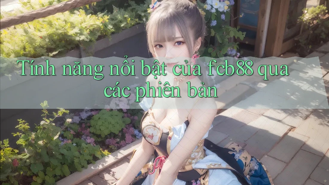 Tính năng nổi bật của fcb88 qua các phiên bản