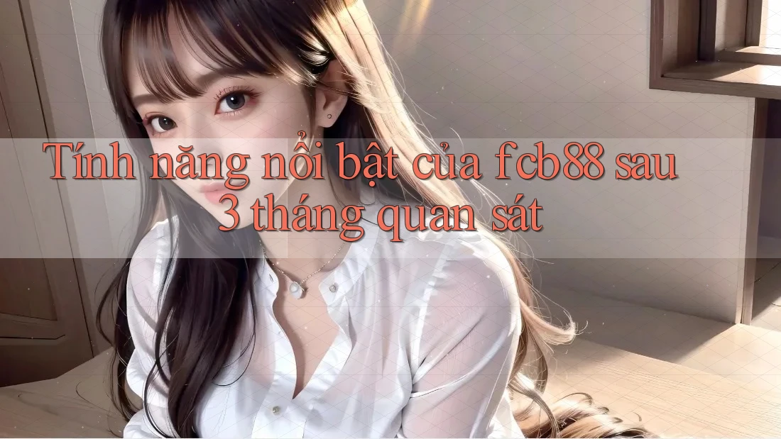 Tính năng nổi bật của fcb88 sau 3 tháng quan sát