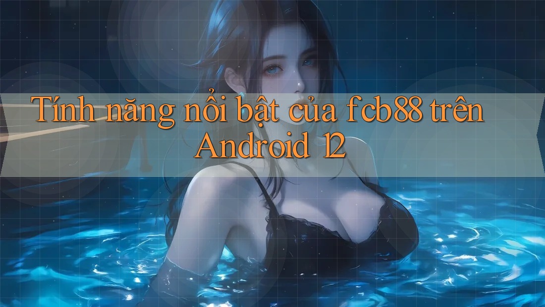 Tính năng nổi bật của fcb88 trên Android 12