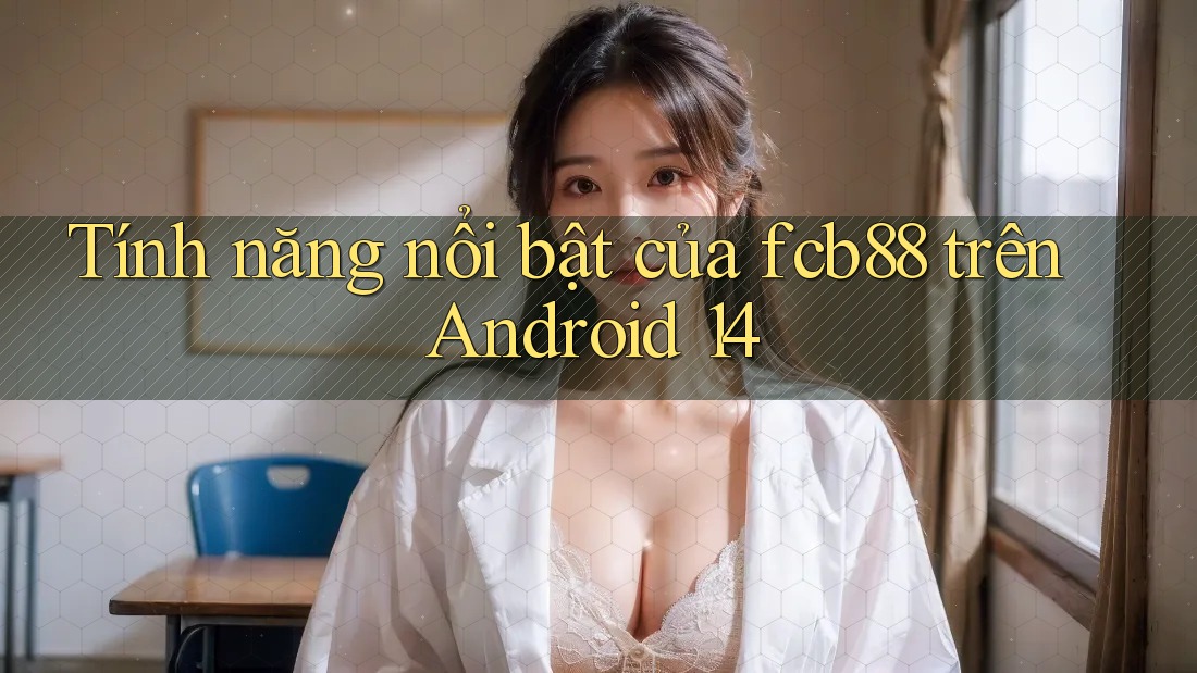 Tính năng nổi bật của fcb88 trên Android 14 Tính năng nổi bật của fcb88 trên Android 14