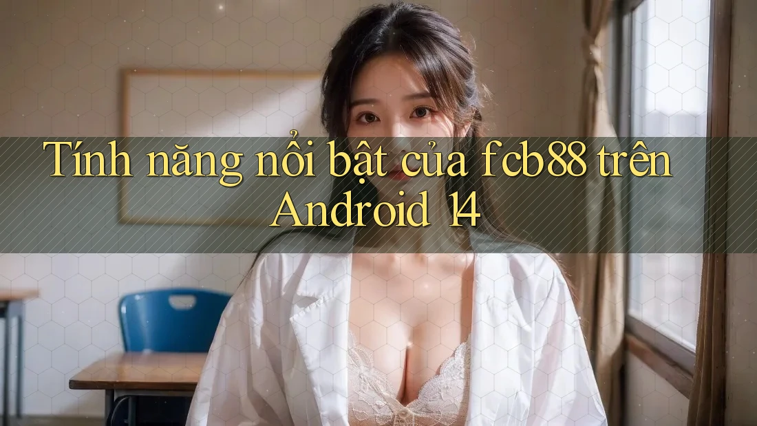 Tính năng nổi bật của fcb88 trên Android 14