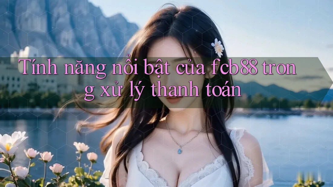 Tính năng nổi bật của fcb88 trong xử lý thanh toán